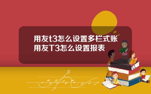 用友t3怎么设置多栏式账用友T3怎么设置报表