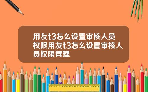 用友t3怎么设置审核人员权限用友t3怎么设置审核人员权限管理