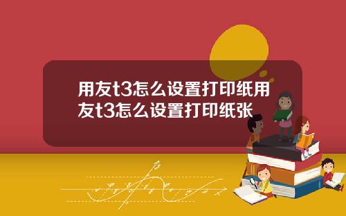 用友t3怎么设置打印纸用友t3怎么设置打印纸张