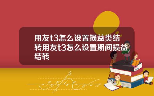 用友t3怎么设置损益类结转用友t3怎么设置期间损益结转
