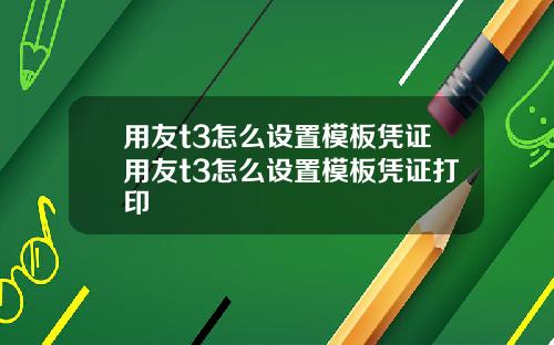 用友t3怎么设置模板凭证用友t3怎么设置模板凭证打印