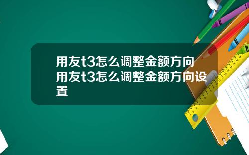 用友t3怎么调整金额方向用友t3怎么调整金额方向设置