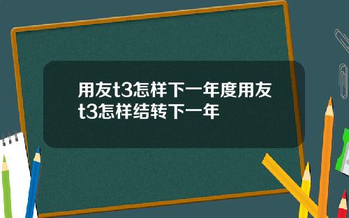 用友t3怎样下一年度用友t3怎样结转下一年