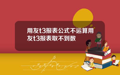 用友t3报表公式不运算用友t3报表取不到数