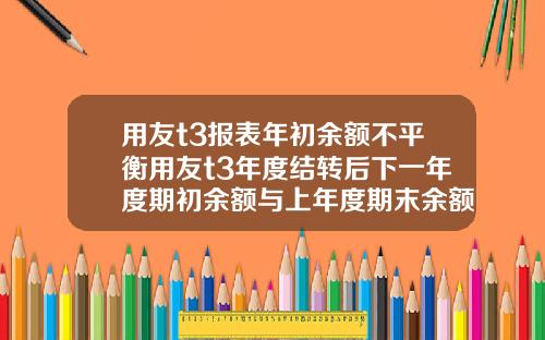 用友t3报表年初余额不平衡用友t3年度结转后下一年度期初余额与上年度期末余额不符