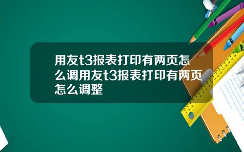 用友t3报表打印有两页怎么调用友t3报表打印有两页怎么调整