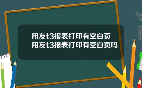 用友t3报表打印有空白页用友t3报表打印有空白页吗