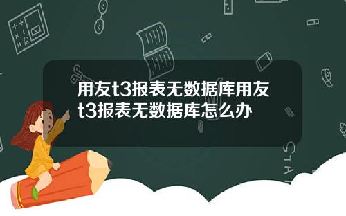 用友t3报表无数据库用友t3报表无数据库怎么办