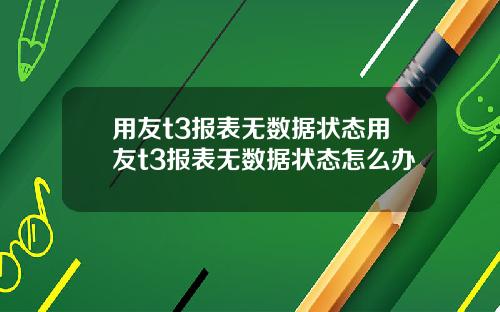 用友t3报表无数据状态用友t3报表无数据状态怎么办