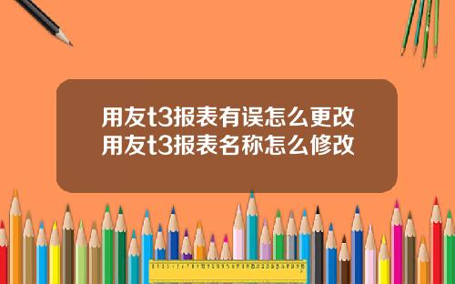用友t3报表有误怎么更改用友t3报表名称怎么修改