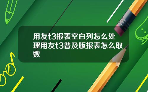 用友t3报表空白列怎么处理用友t3普及版报表怎么取数