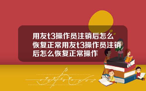 用友t3操作员注销后怎么恢复正常用友t3操作员注销后怎么恢复正常操作