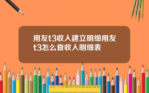 用友t3收入建立明细用友t3怎么查收入明细表