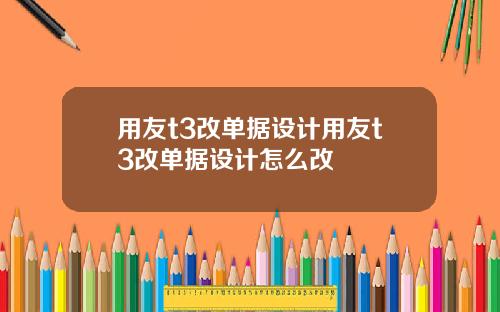 用友t3改单据设计用友t3改单据设计怎么改