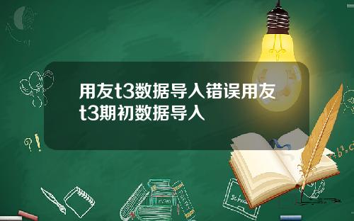 用友t3数据导入错误用友t3期初数据导入