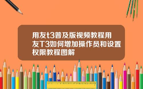 用友t3普及版视频教程用友T3如何增加操作员和设置权限教程图解