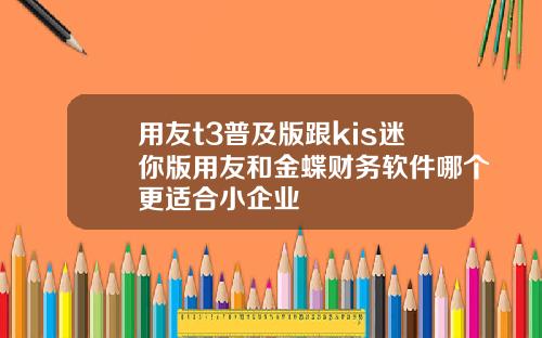 用友t3普及版跟kis迷你版用友和金蝶财务软件哪个更适合小企业