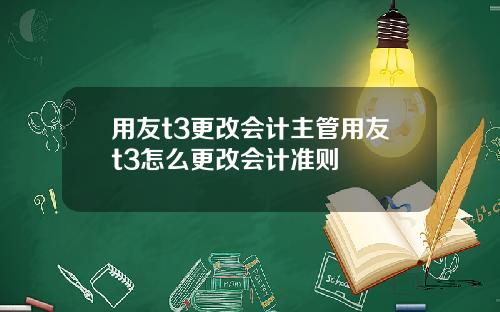 用友t3更改会计主管用友t3怎么更改会计准则