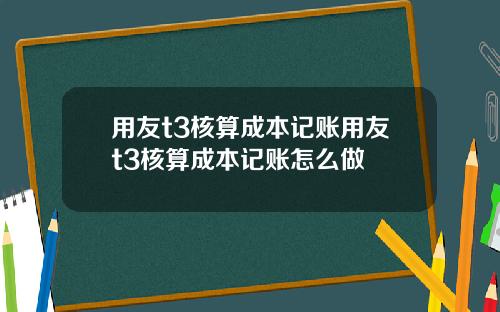 用友t3核算成本记账用友t3核算成本记账怎么做