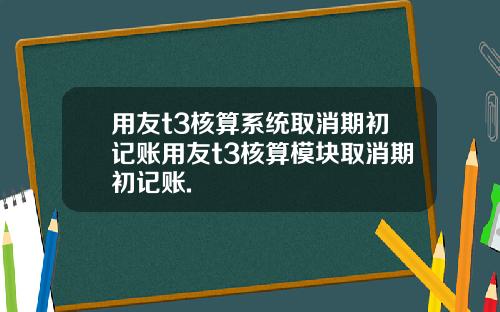 用友t3核算系统取消期初记账用友t3核算模块取消期初记账.