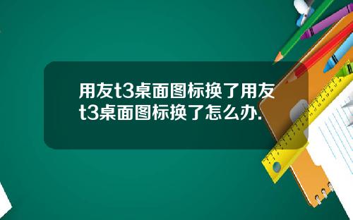 用友t3桌面图标换了用友t3桌面图标换了怎么办.