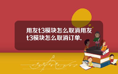用友t3模块怎么取消用友t3模块怎么取消订单.