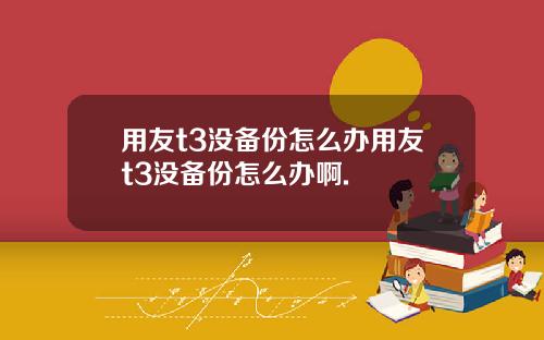 用友t3没备份怎么办用友t3没备份怎么办啊.