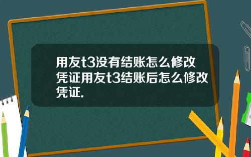 用友t3没有结账怎么修改凭证用友t3结账后怎么修改凭证.