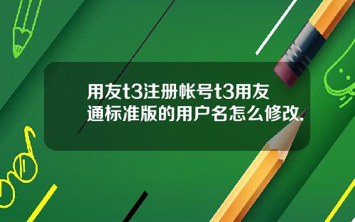 用友t3注册帐号t3用友通标准版的用户名怎么修改.