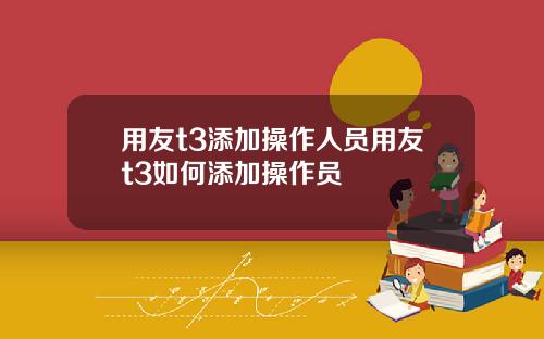 用友t3添加操作人员用友t3如何添加操作员