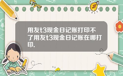 用友t3现金日记账打印不了用友t3现金日记账在哪打印.