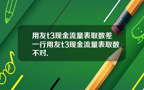 用友t3现金流量表取数差一行用友t3现金流量表取数不对.