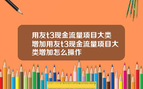 用友t3现金流量项目大类增加用友t3现金流量项目大类增加怎么操作