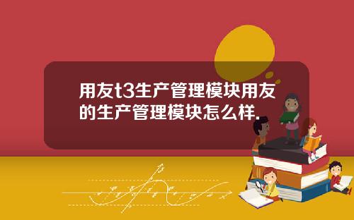 用友t3生产管理模块用友的生产管理模块怎么样.