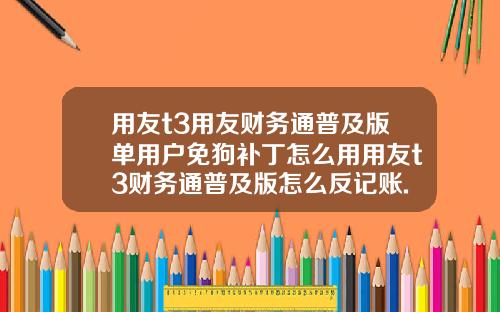 用友t3用友财务通普及版单用户免狗补丁怎么用用友t3财务通普及版怎么反记账.