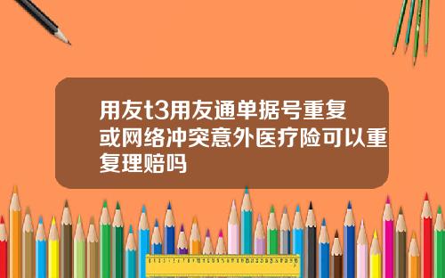 用友t3用友通单据号重复或网络冲突意外医疗险可以重复理赔吗
