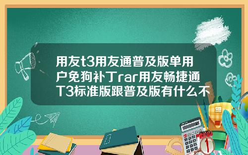 用友t3用友通普及版单用户免狗补丁rar用友畅捷通T3标准版跟普及版有什么不同.