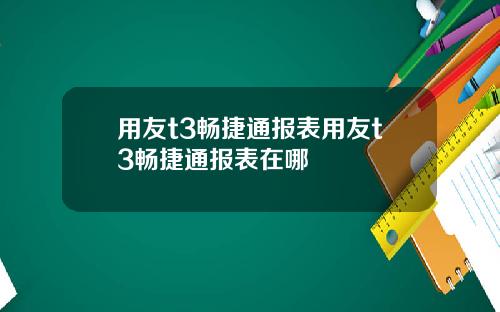 用友t3畅捷通报表用友t3畅捷通报表在哪