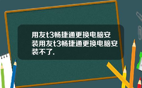 用友t3畅捷通更换电脑安装用友t3畅捷通更换电脑安装不了.