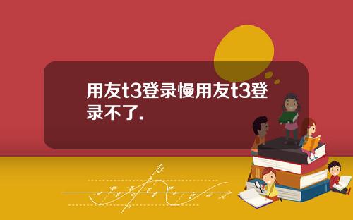 用友t3登录慢用友t3登录不了.