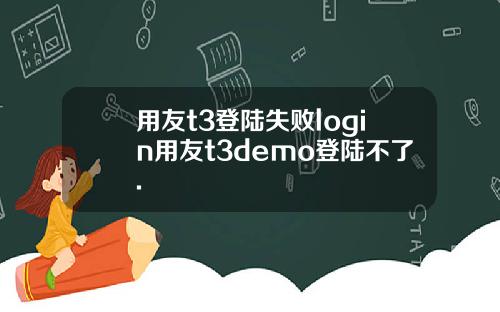 用友t3登陆失败login用友t3demo登陆不了.