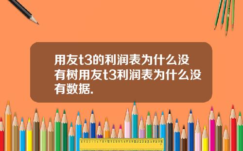 用友t3的利润表为什么没有树用友t3利润表为什么没有数据.