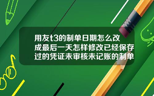 用友t3的制单日期怎么改成最后一天怎样修改已经保存过的凭证未审核未记账的制单日期.