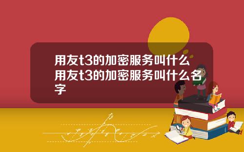 用友t3的加密服务叫什么用友t3的加密服务叫什么名字