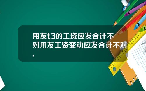 用友t3的工资应发合计不对用友工资变动应发合计不对.