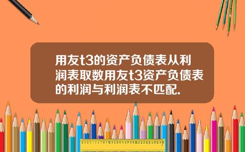 用友t3的资产负债表从利润表取数用友t3资产负债表的利润与利润表不匹配.