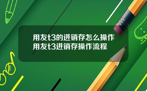用友t3的进销存怎么操作用友t3进销存操作流程