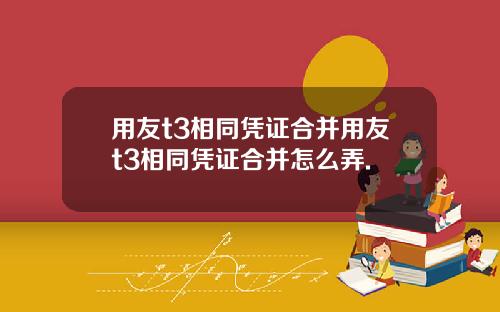 用友t3相同凭证合并用友t3相同凭证合并怎么弄.