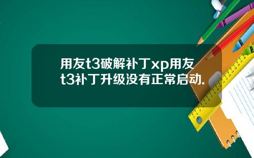 用友t3破解补丁xp用友t3补丁升级没有正常启动.