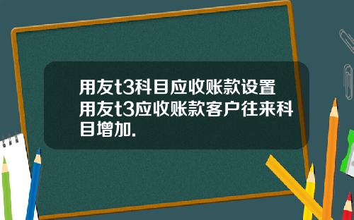 用友t3科目应收账款设置用友t3应收账款客户往来科目增加.